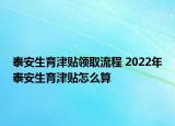 泰安生育津貼領(lǐng)取流程 2022年泰安生育津貼怎么算