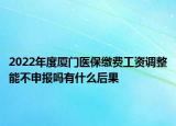 2022年度廈門醫(yī)保繳費(fèi)工資調(diào)整能不申報(bào)嗎有什么后果