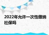 2022年允許一次性繳納社保嗎