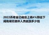 2022養(yǎng)老金已確定上調(diào)4%預(yù)估下湖南湖北退休人員能漲多少錢