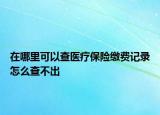 在哪里可以查醫(yī)療保險繳費(fèi)記錄怎么查不出