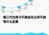 第三代社保卡不換會怎么樣不換有什么后果