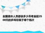 全國退休人員都拿多少養(yǎng)老金超3500元的多嗎您屬于哪個檔次