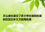 怎么查社保交了多少年社保和醫(yī)保的區(qū)別交多久才能用醫(yī)保