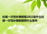 社保一次性補繳新規(guī)2022是什么社保一次性補繳新規(guī)有什么條件