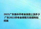 2021廣東退休養(yǎng)老金定額上漲多少 廣東2022養(yǎng)老金調(diào)整方案細(xì)則如何調(diào)