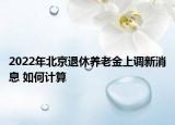 2022年北京退休養(yǎng)老金上調(diào)新消息 如何計(jì)算