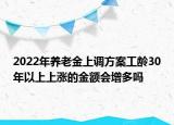 2022年養(yǎng)老金上調(diào)方案工齡30年以上上漲的金額會增多嗎