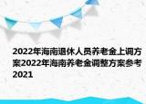 2022年海南退休人員養(yǎng)老金上調(diào)方案2022年海南養(yǎng)老金調(diào)整方案參考2021