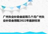 廣州失業(yè)補助金能領幾個月廣州失業(yè)補助金領取2022年最新標準