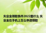 失業(yè)金領(lǐng)取條件2022是什么 失業(yè)金在手機(jī)上怎么申請(qǐng)領(lǐng)取