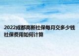 2022成都高新社保每月交多少錢社保費(fèi)用如何計(jì)算