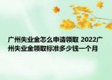 廣州失業(yè)金怎么申請(qǐng)領(lǐng)取 2022廣州失業(yè)金領(lǐng)取標(biāo)準(zhǔn)多少錢一個(gè)月