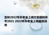 吉林2022年養(yǎng)老金上調(diào)方案細(xì)則參考2021 2022年養(yǎng)老金上調(diào)最新消息