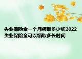 失業(yè)保險金一個月領取多少錢2022失業(yè)保險金可以領取多長時間