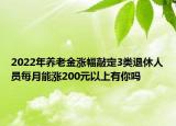 2022年養(yǎng)老金漲幅敲定3類退休人員每月能漲200元以上有你嗎