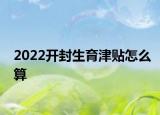 2022開封生育津貼怎么算