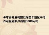 今年養(yǎng)老金調(diào)整以后各個(gè)地區(qū)平均養(yǎng)老金到多少有超5000元嗎