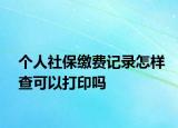 個(gè)人社保繳費(fèi)記錄怎樣查可以打印嗎