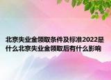 北京失業(yè)金領取條件及標準2022是什么北京失業(yè)金領取后有什么影響