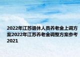 2022年江蘇退休人員養(yǎng)老金上調(diào)方案2022年江蘇養(yǎng)老金調(diào)整方案參考2021