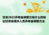 甘肅2022養(yǎng)老金調(diào)整方案什么時候出甘肅省退休人員養(yǎng)老金調(diào)整方法