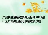 廣州失業(yè)金領取條件及標準2022是什么廣州失業(yè)金可以領取多少錢