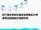 到了退休年齡社保還沒(méi)有繳足15年被單位辭退能辦理退休嗎