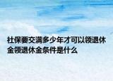 社保要交滿多少年才可以領(lǐng)退休金領(lǐng)退休金條件是什么