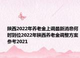 陜西2022年養(yǎng)老金上調(diào)最新消息何時到位2022年陜西養(yǎng)老金調(diào)整方案參考2021