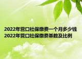 2022年?duì)I口社保繳費(fèi)一個月多少錢2022年?duì)I口社保繳費(fèi)基數(shù)及比例