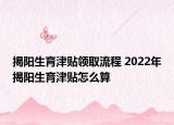 揭陽生育津貼領(lǐng)取流程 2022年揭陽生育津貼怎么算