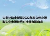 失業(yè)補助金新規(guī)2022年怎么停止領取失業(yè)金領取后對社保有影響嗎