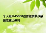 個(gè)人賬戶45000退休能拿多少余額能取出來嗎