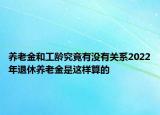 養(yǎng)老金和工齡究竟有沒有關(guān)系2022年退休養(yǎng)老金是這樣算的