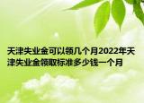 天津失業(yè)金可以領(lǐng)幾個(gè)月2022年天津失業(yè)金領(lǐng)取標(biāo)準(zhǔn)多少錢一個(gè)月