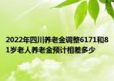 2022年四川養(yǎng)老金調(diào)整6171和81歲老人養(yǎng)老金預(yù)計相差多少