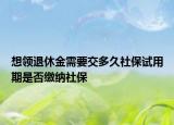 想領(lǐng)退休金需要交多久社保試用期是否繳納社保