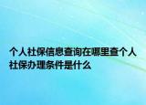 個(gè)人社保信息查詢在哪里查個(gè)人社保辦理?xiàng)l件是什么