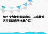 和密接者接觸要隔離嗎（三密接觸者需要隔離嗎詳細(xì)介紹）