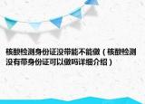 核酸檢測身份證沒帶能不能做（核酸檢測沒有帶身份證可以做嗎詳細(xì)介紹）