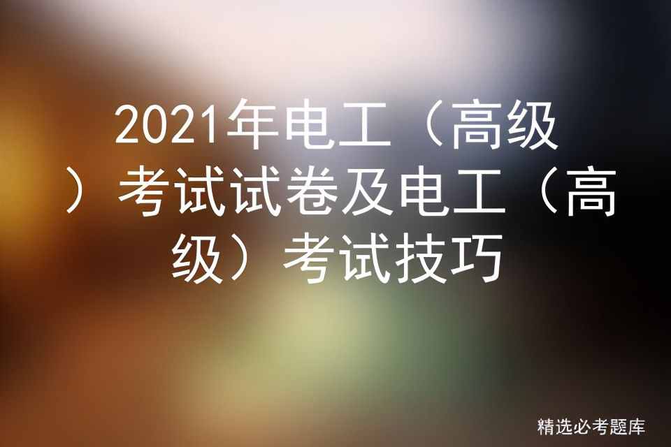 2021年電工（高級）考試試卷及電工（高級）考試技巧