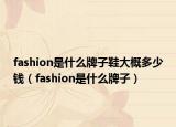 fashion是什么牌子鞋大概多少錢（fashion是什么牌子）