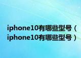 iphone10有哪些型號（iphone10有哪些型號）