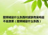 甜菜堿是什么東西對皮膚有害嗎是不是激素（甜菜堿是什么東西）