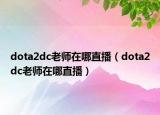 dota2dc老師在哪直播（dota2dc老師在哪直播）