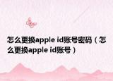 怎么更換apple id賬號(hào)密碼（怎么更換apple id賬號(hào)）