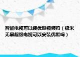 智能電視可以裝優(yōu)酷視頻嗎（極米無屏超級電視可以安裝優(yōu)酷嗎）