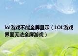 lol游戲不能全屏顯示（LOL游戲界面無(wú)法全屏游戲）