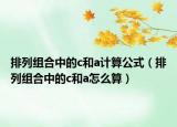 排列組合中的c和a計算公式（排列組合中的c和a怎么算）